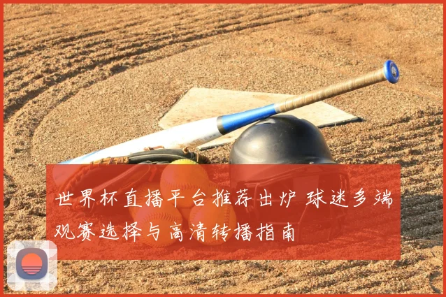 世界杯直播平台推荐出炉 球迷多端观赛选择与高清转播指南