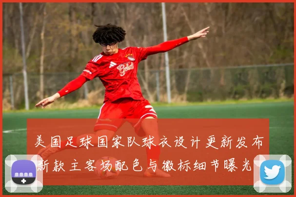 美国足球国家队球衣设计更新发布 新款主客场配色与徽标细节曝光