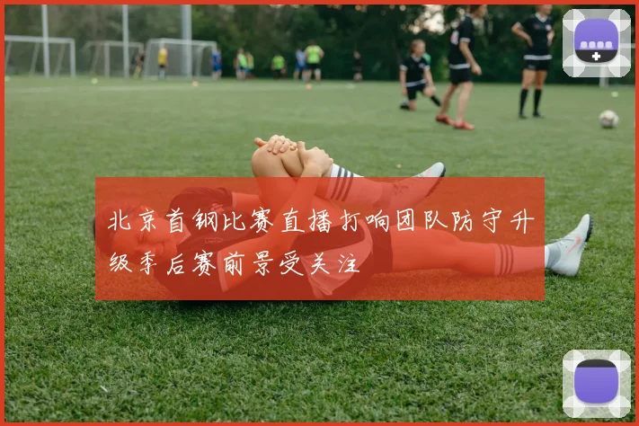 北京首钢比赛直播打响团队防守升级季后赛前景受关注