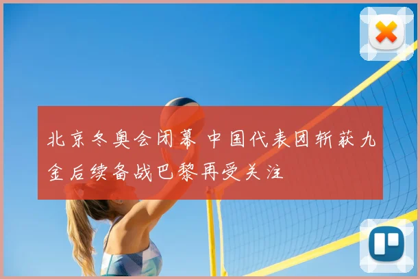 北京冬奥会闭幕 中国代表团斩获九金后续备战巴黎再受关注